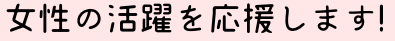 女性の活躍を応援します